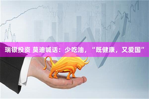 瑞银投资 莫迪喊话：少吃油，“既健康，又爱国”