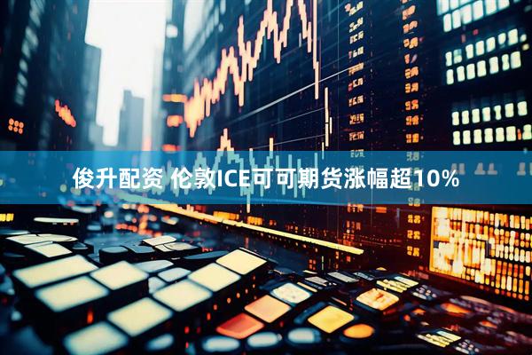 俊升配资 伦敦ICE可可期货涨幅超10%