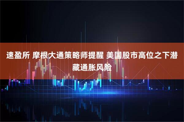 速盈所 摩根大通策略师提醒 美国股市高位之下潜藏通胀风险