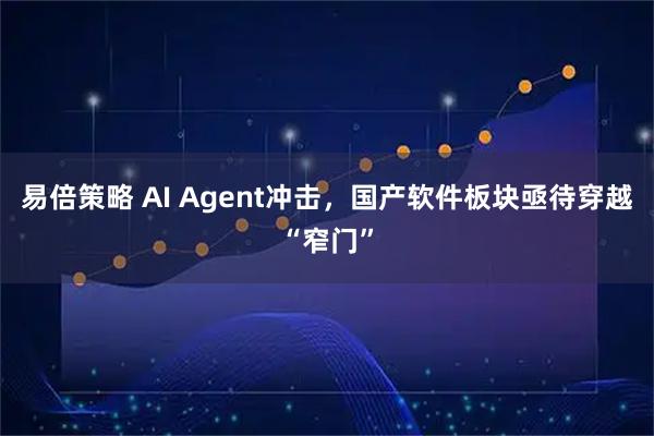 易倍策略 AI Agent冲击，国产软件板块亟待穿越“窄门”