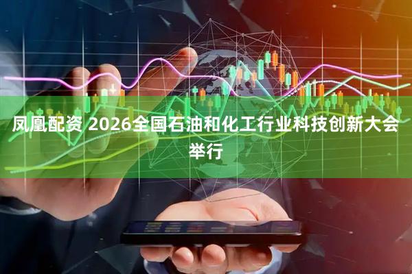 凤凰配资 2026全国石油和化工行业科技创新大会举行