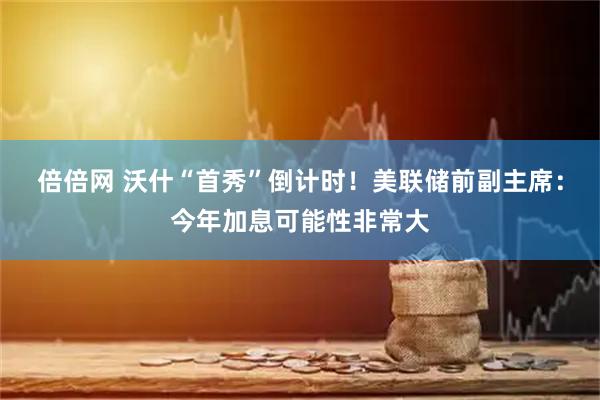 倍倍网 沃什“首秀”倒计时！美联储前副主席：今年加息可能性非常大