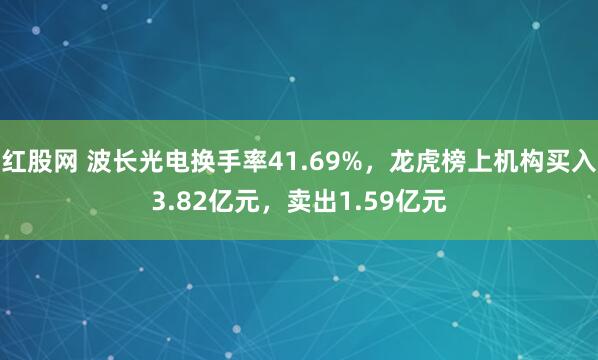 红股网 波长光电换手率41.69%，龙虎榜上机构买入3.82亿元，卖出1.59亿元