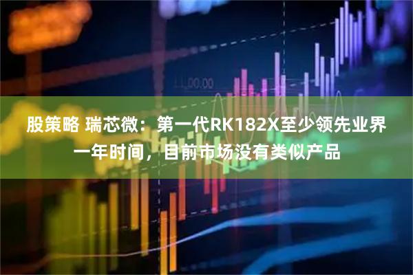 股策略 瑞芯微：第一代RK182X至少领先业界一年时间，目前市场没有类似产品