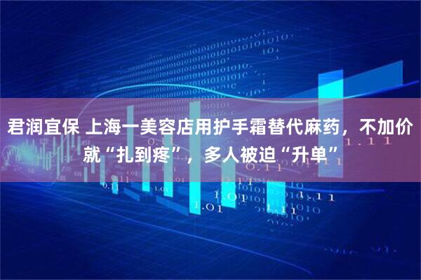 君润宜保 上海一美容店用护手霜替代麻药，不加价就“扎到疼”，多人被迫“升单”