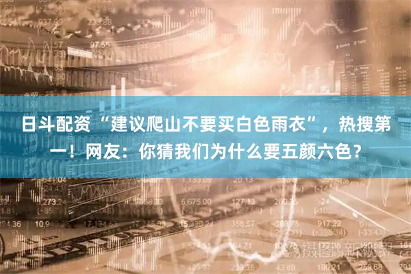 日斗配资 “建议爬山不要买白色雨衣”，热搜第一！网友：你猜我们为什么要五颜六色？