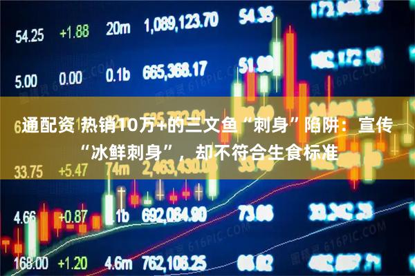 通配资 热销10万+的三文鱼“刺身”陷阱：宣传“冰鲜刺身”，却不符合生食标准