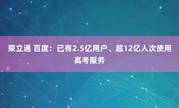 荣立通 百度：已有2.5亿用户、超12亿人次使用高考服务
