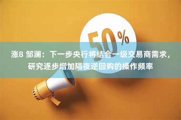 涨8 邹澜：下一步央行将结合一级交易商需求，研究逐步增加隔夜逆回购的操作频率