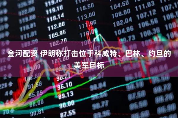 金河配资 伊朗称打击位于科威特、巴林、约旦的美军目标
