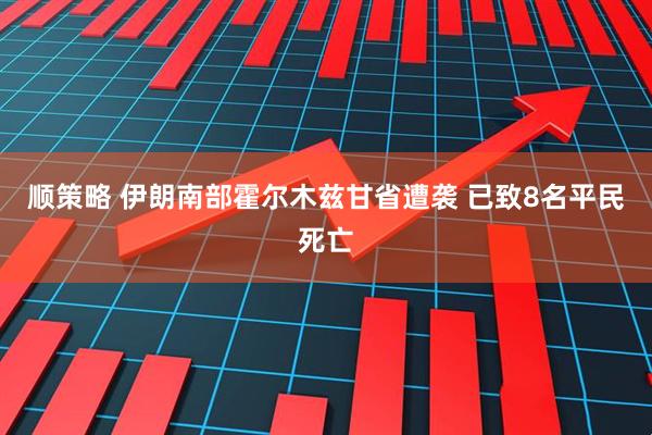 顺策略 伊朗南部霍尔木兹甘省遭袭 已致8名平民死亡