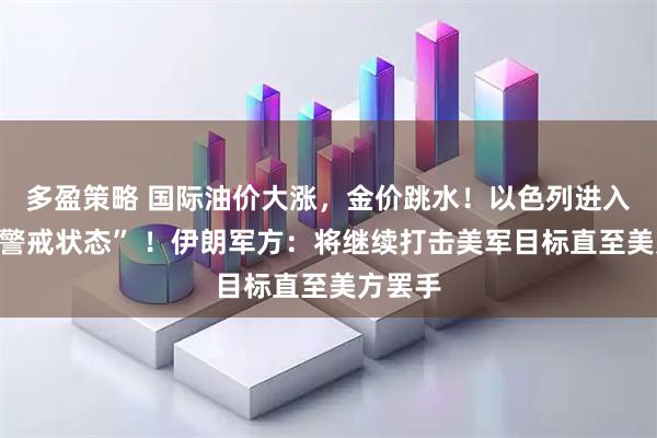 多盈策略 国际油价大涨，金价跳水！以色列进入“最高警戒状态” ！伊朗军方：将继续打击美军目标直至美方罢手