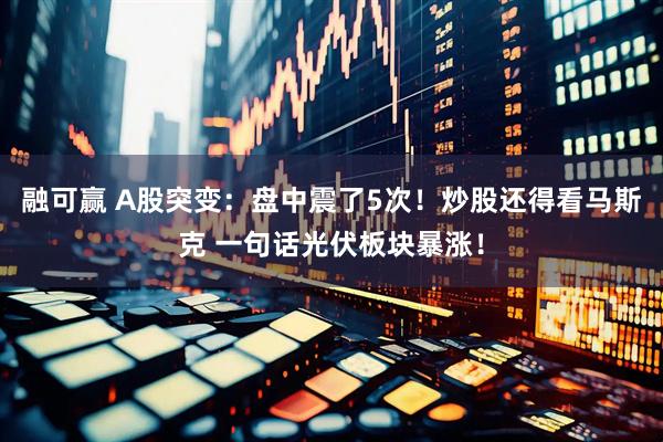融可赢 A股突变：盘中震了5次！炒股还得看马斯克 一句话光伏板块暴涨！