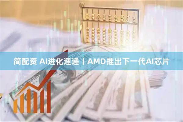 简配资 AI进化速递丨AMD推出下一代AI芯片