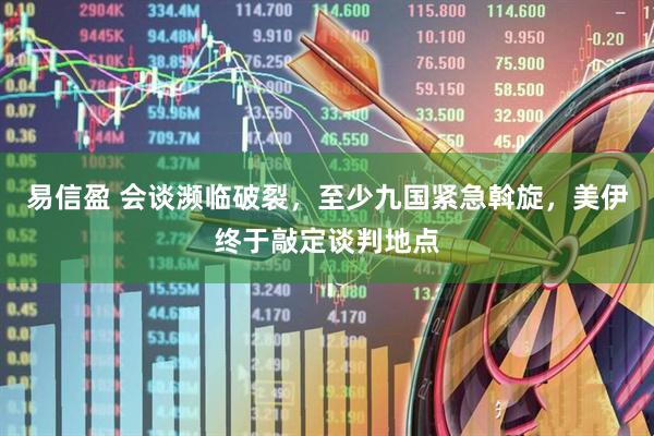 易信盈 会谈濒临破裂，至少九国紧急斡旋，美伊终于敲定谈判地点