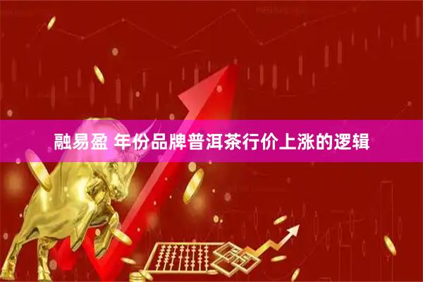 融易盈 年份品牌普洱茶行价上涨的逻辑