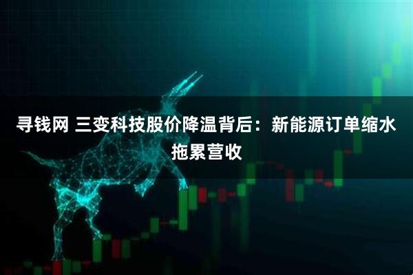 寻钱网 三变科技股价降温背后：新能源订单缩水拖累营收