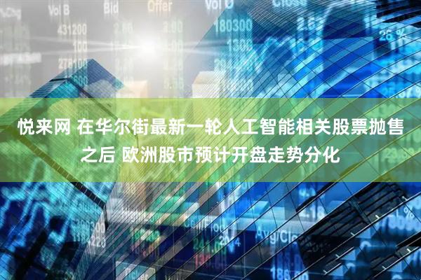 悦来网 在华尔街最新一轮人工智能相关股票抛售之后 欧洲股市预计开盘走势分化
