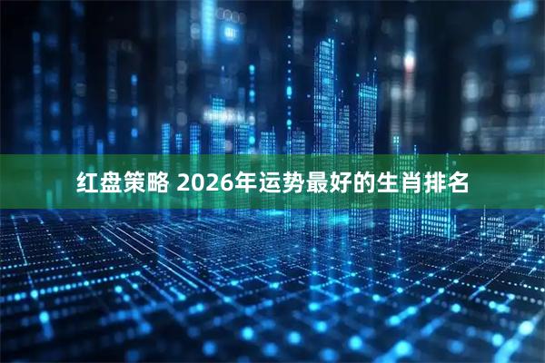 红盘策略 2026年运势最好的生肖排名