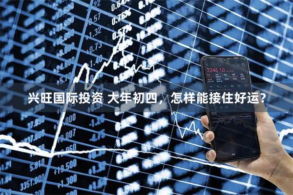 兴旺国际投资 大年初四，怎样能接住好运？