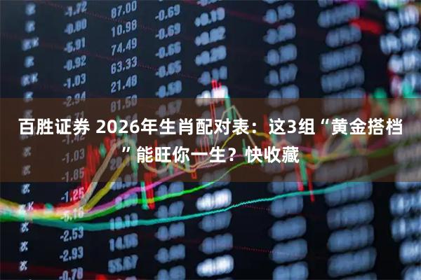百胜证券 2026年生肖配对表：这3组“黄金搭档”能旺你一生？快收藏