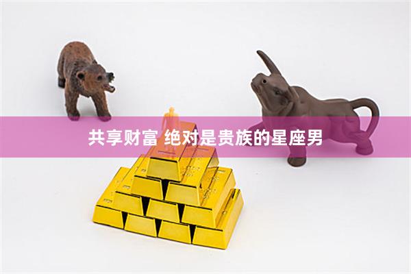 共享财富 绝对是贵族的星座男