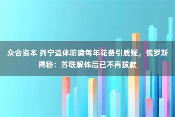众合资本 列宁遗体防腐每年花费引质疑，俄罗斯揭秘：苏联解体后已不再拨款
