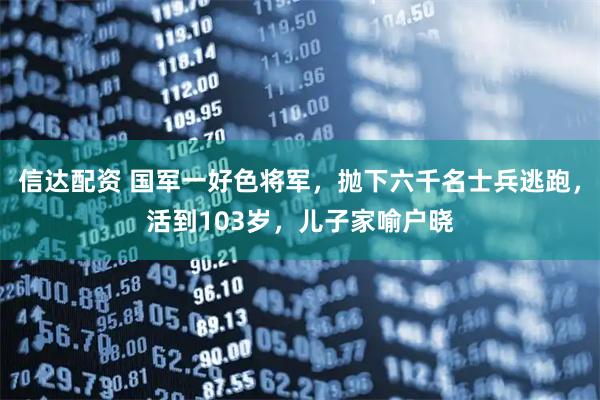 信达配资 国军一好色将军，抛下六千名士兵逃跑，活到103岁，儿子家喻户晓