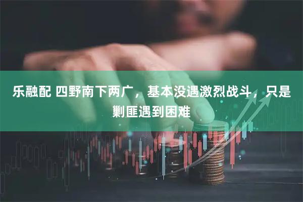 乐融配 四野南下两广，基本没遇激烈战斗，只是剿匪遇到困难