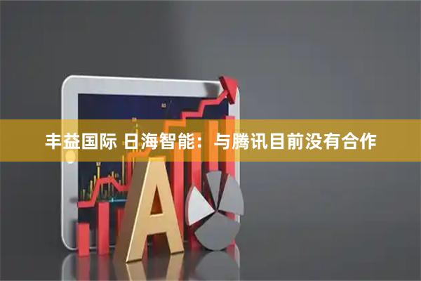 丰益国际 日海智能：与腾讯目前没有合作