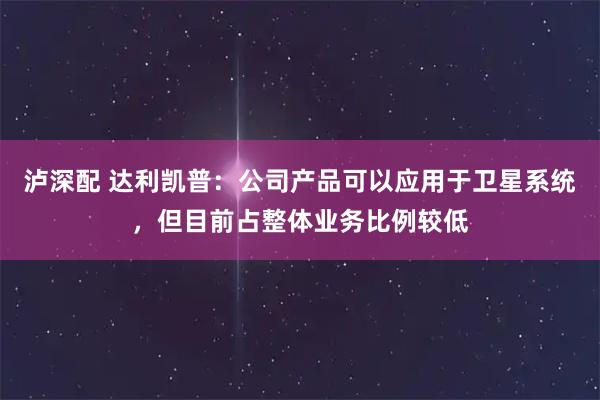 泸深配 达利凯普：公司产品可以应用于卫星系统，但目前占整体业务比例较低