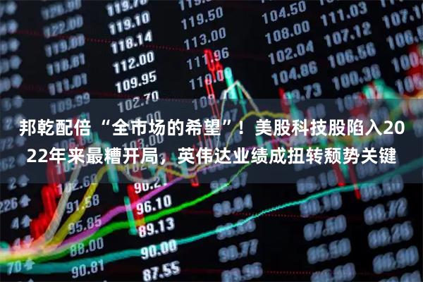 邦乾配倍 “全市场的希望”！美股科技股陷入2022年来最糟开局，英伟达业绩成扭转颓势关键