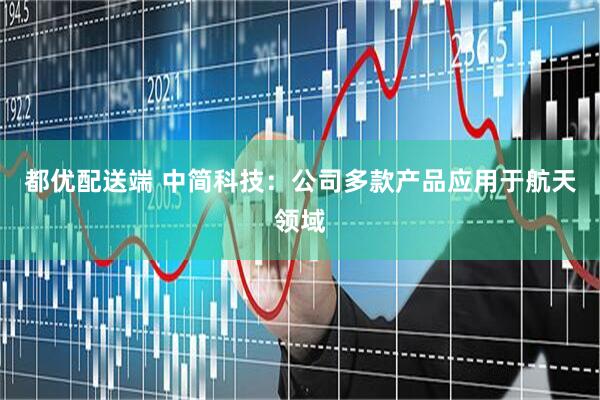 都优配送端 中简科技：公司多款产品应用于航天领域