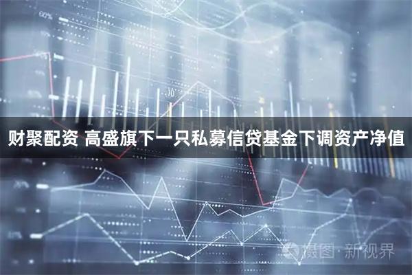 财聚配资 高盛旗下一只私募信贷基金下调资产净值
