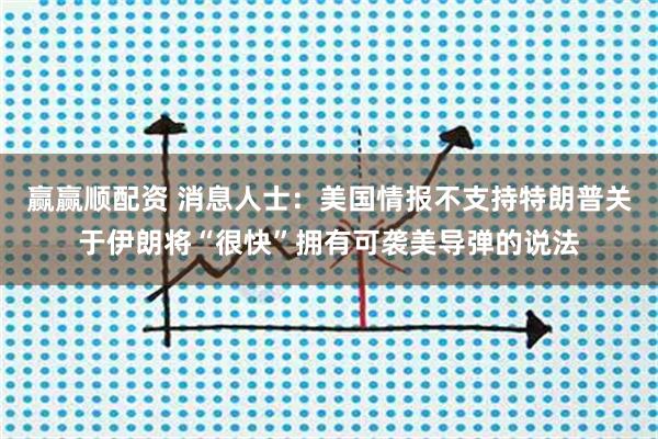 赢赢顺配资 消息人士：美国情报不支持特朗普关于伊朗将“很快”拥有可袭美导弹的说法
