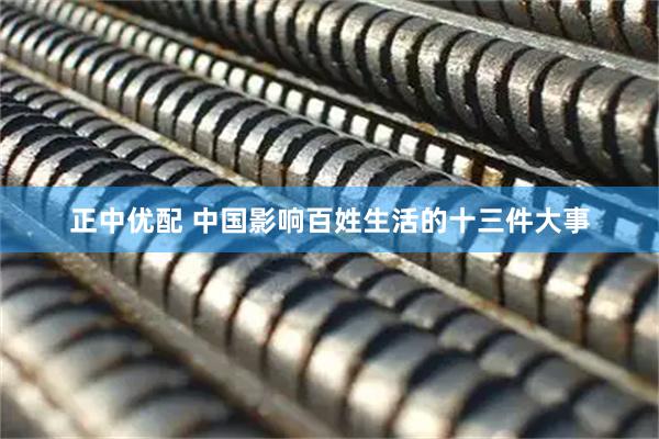 正中优配 中国影响百姓生活的十三件大事