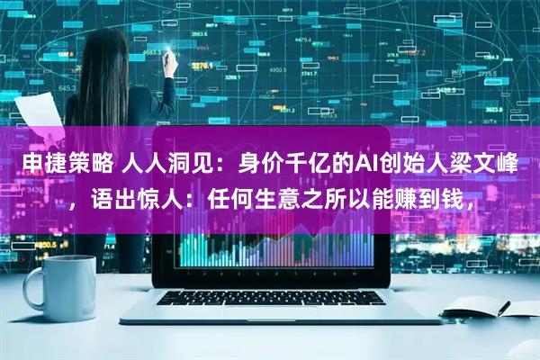 申捷策略 人人洞见：身价千亿的AI创始人梁文峰，语出惊人：任何生意之所以能赚到钱，