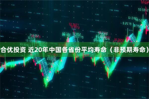 合优投资 近20年中国各省份平均寿命（非预期寿命）