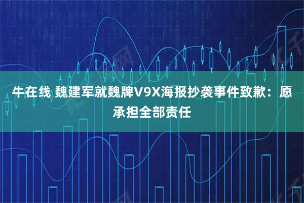 牛在线 魏建军就魏牌V9X海报抄袭事件致歉：愿承担全部责任