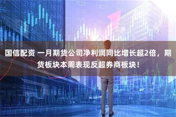 国信配资 一月期货公司净利润同比增长超2倍，期货板块本周表现反超券商板块！