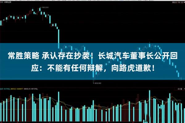 常胜策略 承认存在抄袭！长城汽车董事长公开回应：不能有任何辩解，向路虎道歉！