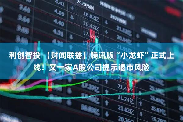利创智投 【财闻联播】腾讯版“小龙虾”正式上线！又一家A股公司提示退市风险