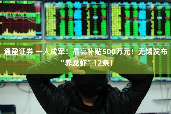 通盈证券 一人成军！最高补贴500万元！无锡发布“养龙虾”12条！
