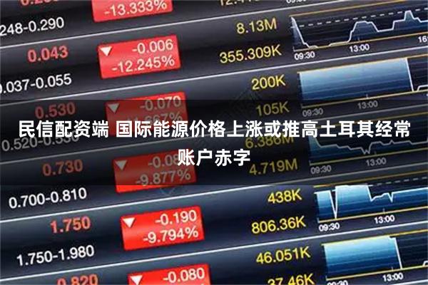 民信配资端 国际能源价格上涨或推高土耳其经常账户赤字