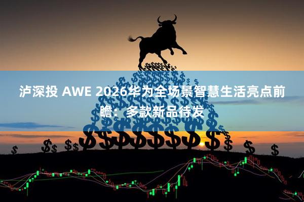 泸深投 AWE 2026华为全场景智慧生活亮点前瞻：多款新品待发