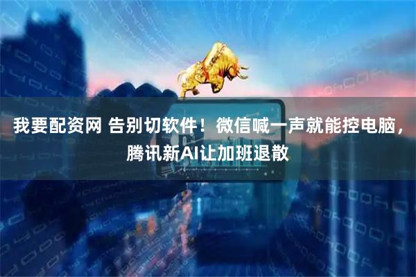 我要配资网 告别切软件！微信喊一声就能控电脑，腾讯新AI让加班退散