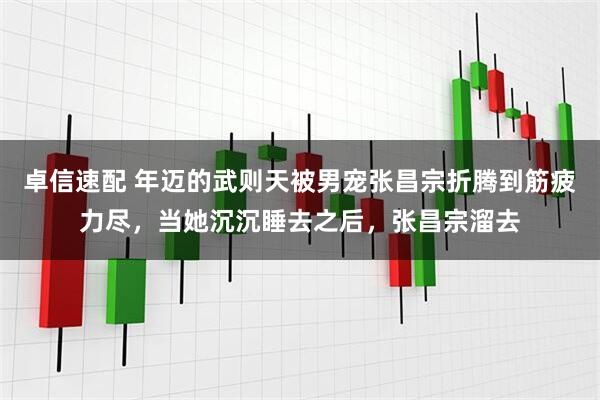 卓信速配 年迈的武则天被男宠张昌宗折腾到筋疲力尽,当她沉沉睡去之后,张昌宗溜去