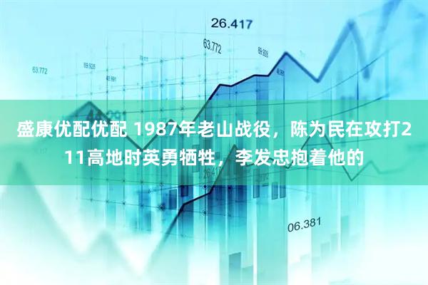 盛康优配优配 1987年老山战役，陈为民在攻打211高地时英勇牺牲，李发忠抱着他的