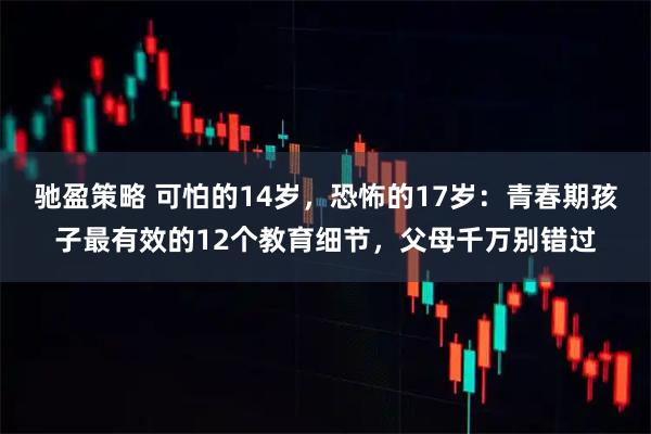 驰盈策略 可怕的14岁，恐怖的17岁：青春期孩子最有效的12个教育细节，父母千万别错过
