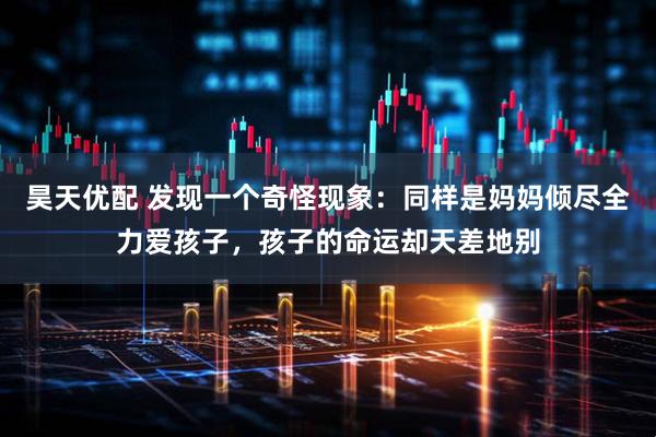 昊天优配 发现一个奇怪现象：同样是妈妈倾尽全力爱孩子，孩子的命运却天差地别